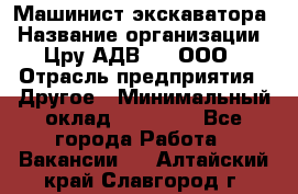 Машинист экскаватора › Название организации ­ Цру АДВ777, ООО › Отрасль предприятия ­ Другое › Минимальный оклад ­ 55 000 - Все города Работа » Вакансии   . Алтайский край,Славгород г.